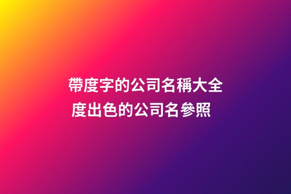 帶度字的公司名稱大全 度出色的公司名參照-第1張-公司起名-玄機派
